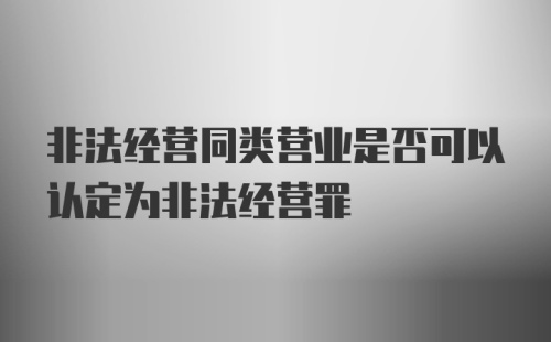 非法经营同类营业是否可以认定为非法经营罪