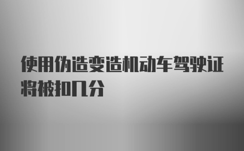 使用伪造变造机动车驾驶证将被扣几分