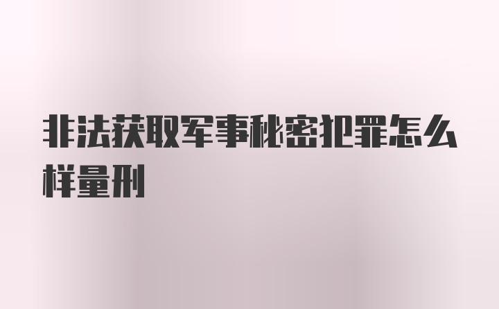 非法获取军事秘密犯罪怎么样量刑