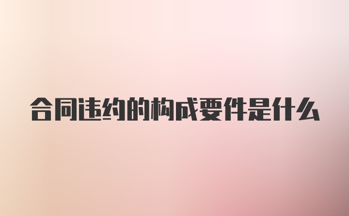 合同违约的构成要件是什么