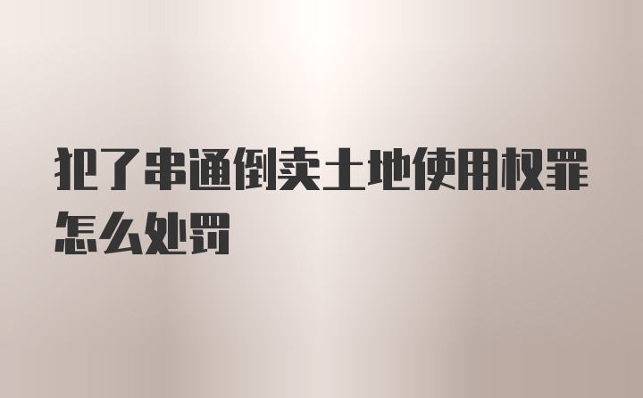 犯了串通倒卖土地使用权罪怎么处罚