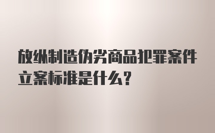 放纵制造伪劣商品犯罪案件立案标准是什么？