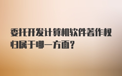 委托开发计算机软件著作权归属于哪一方面？