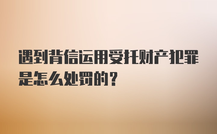 遇到背信运用受托财产犯罪是怎么处罚的？