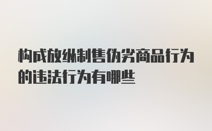 构成放纵制售伪劣商品行为的违法行为有哪些