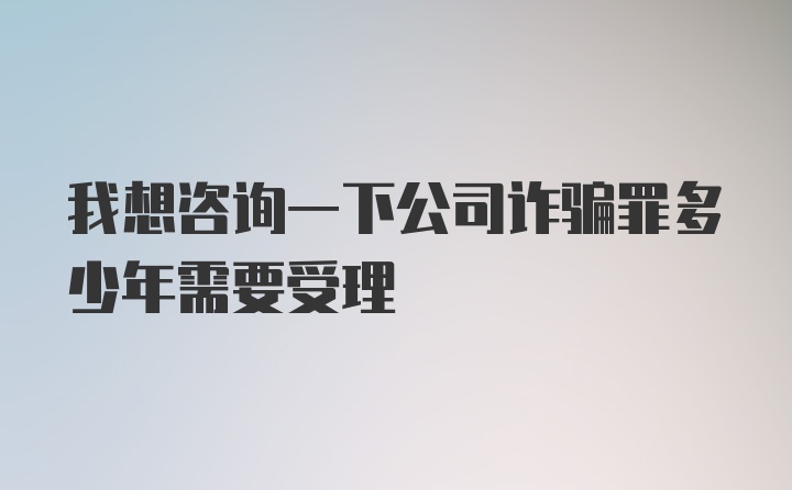 我想咨询一下公司诈骗罪多少年需要受理