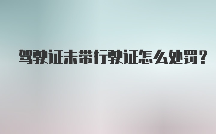 驾驶证未带行驶证怎么处罚？