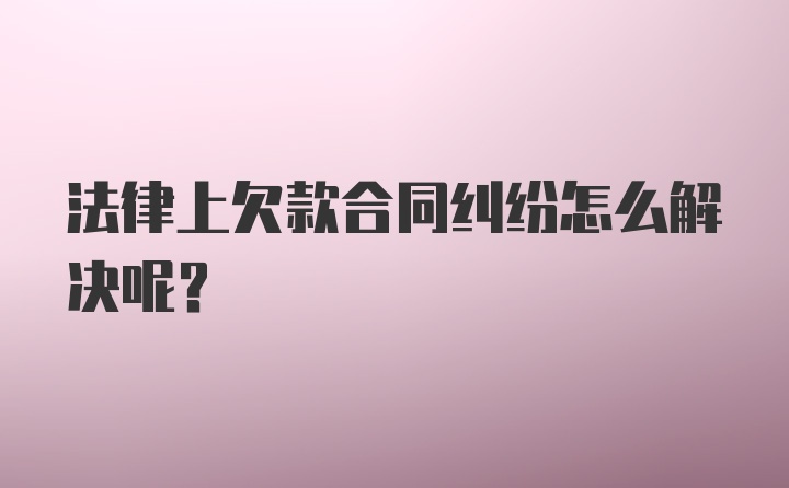 法律上欠款合同纠纷怎么解决呢？