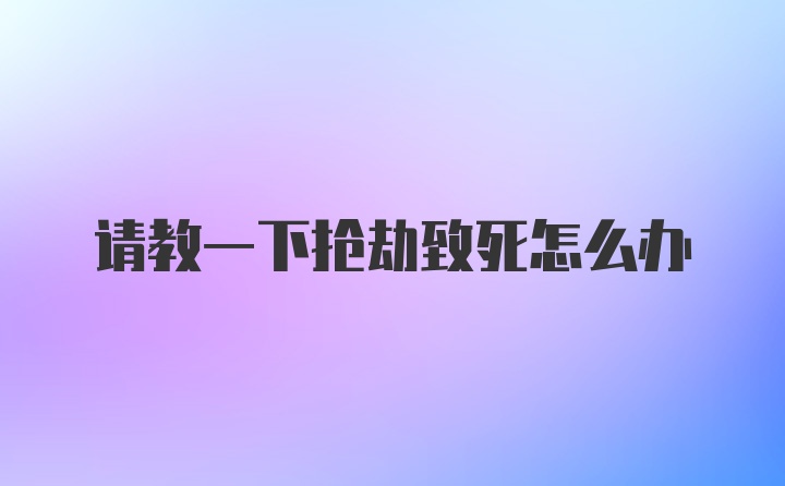 请教一下抢劫致死怎么办