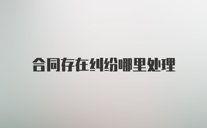 合同存在纠纷哪里处理