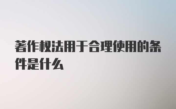 著作权法用于合理使用的条件是什么