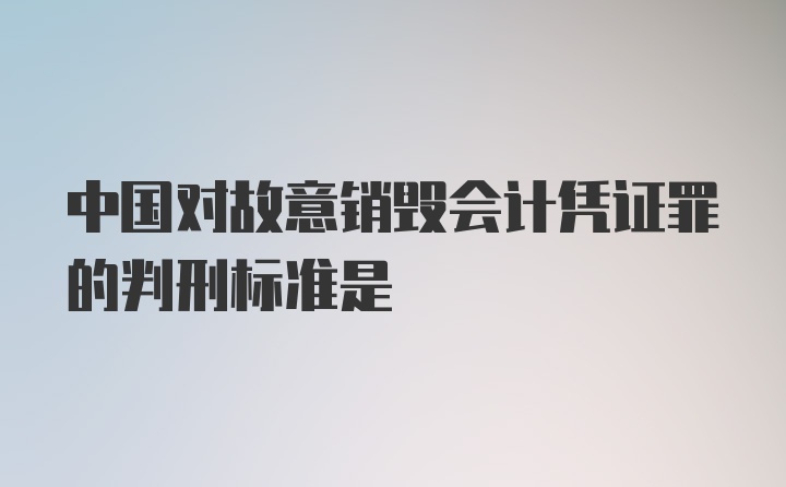 中国对故意销毁会计凭证罪的判刑标准是