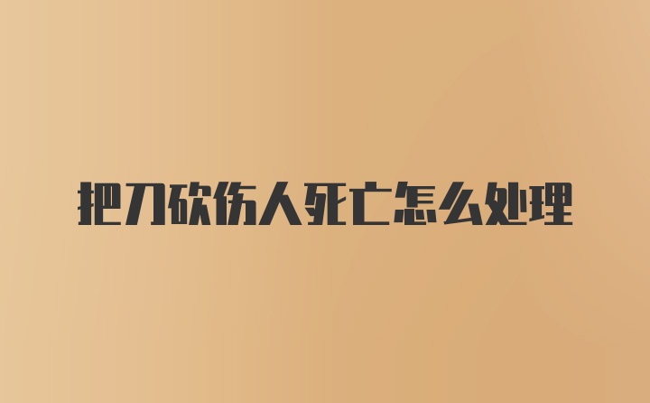 把刀砍伤人死亡怎么处理