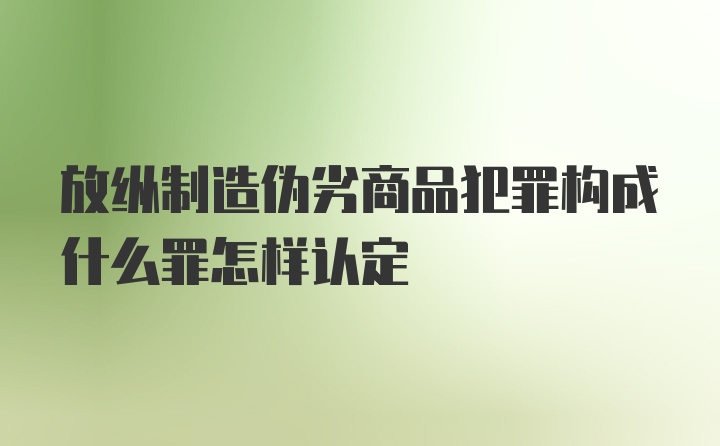 放纵制造伪劣商品犯罪构成什么罪怎样认定