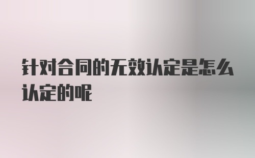 针对合同的无效认定是怎么认定的呢