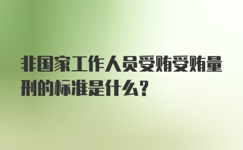 非国家工作人员受贿受贿量刑的标准是什么？