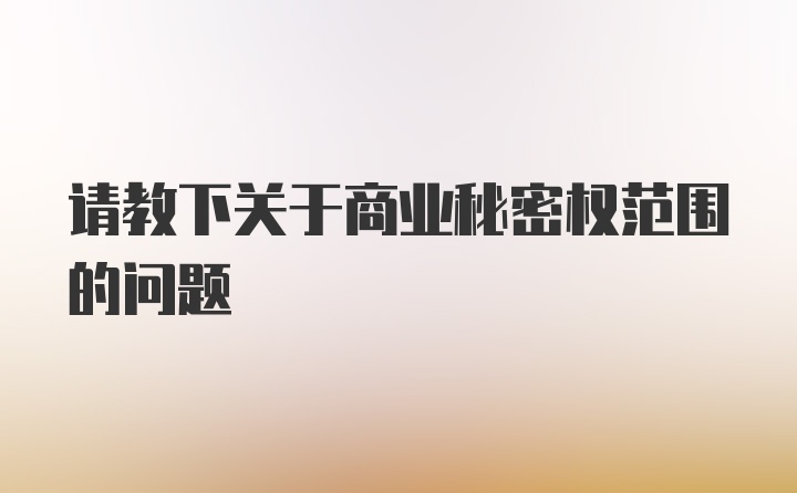 请教下关于商业秘密权范围的问题