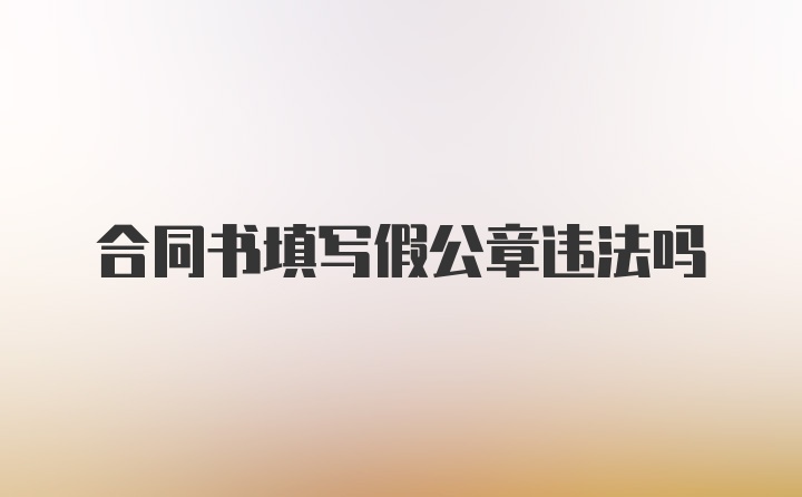 合同书填写假公章违法吗