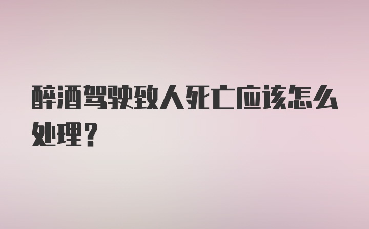 醉酒驾驶致人死亡应该怎么处理?