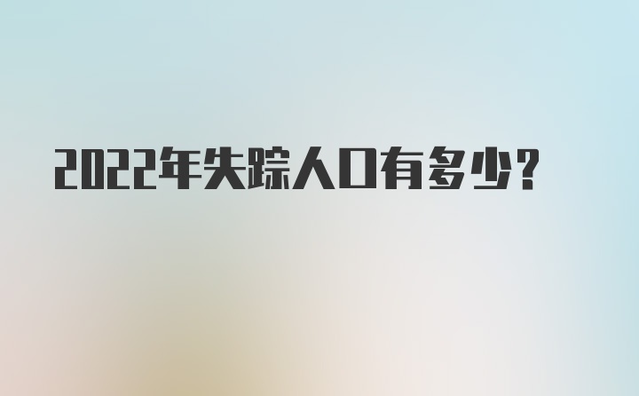 2022年失踪人口有多少?