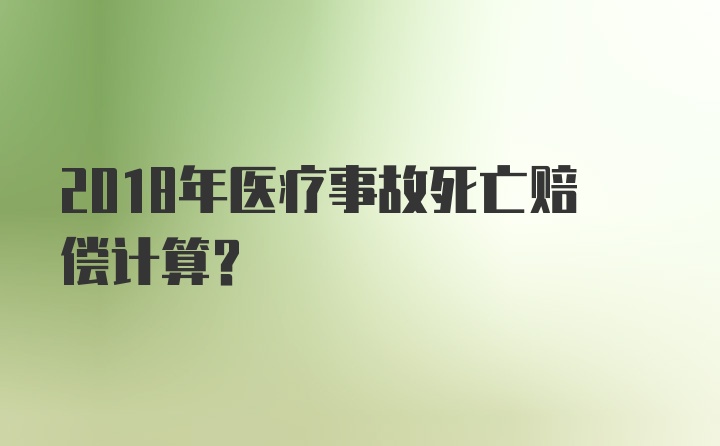 2018年医疗事故死亡赔偿计算？