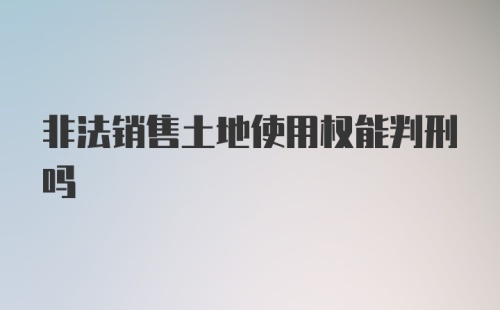 非法销售土地使用权能判刑吗