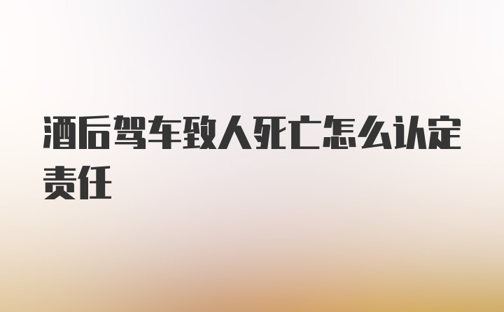 酒后驾车致人死亡怎么认定责任