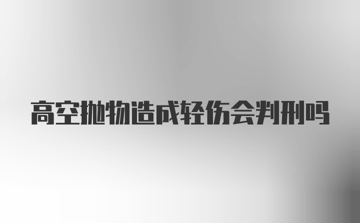 高空抛物造成轻伤会判刑吗