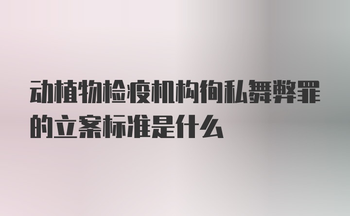 动植物检疫机构徇私舞弊罪的立案标准是什么