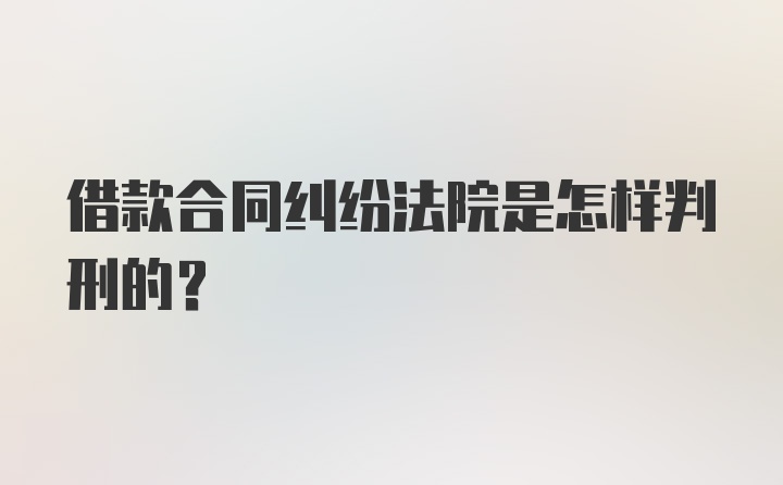 借款合同纠纷法院是怎样判刑的？