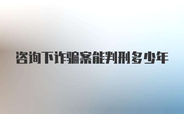 咨询下诈骗案能判刑多少年