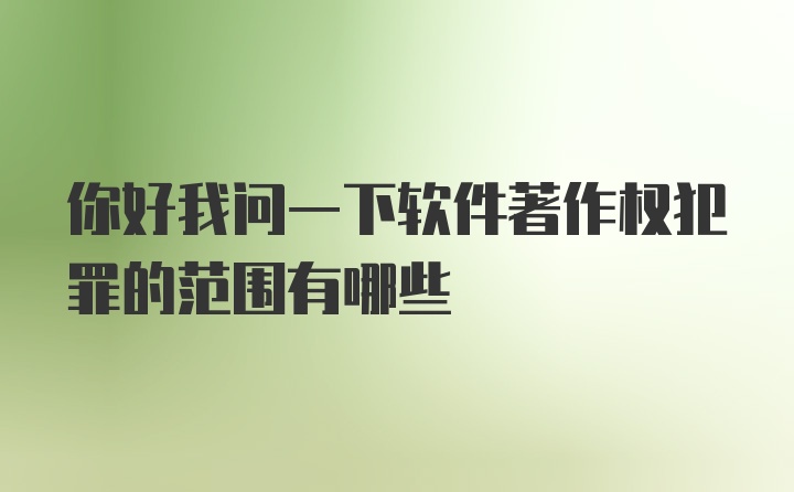 你好我问一下软件著作权犯罪的范围有哪些