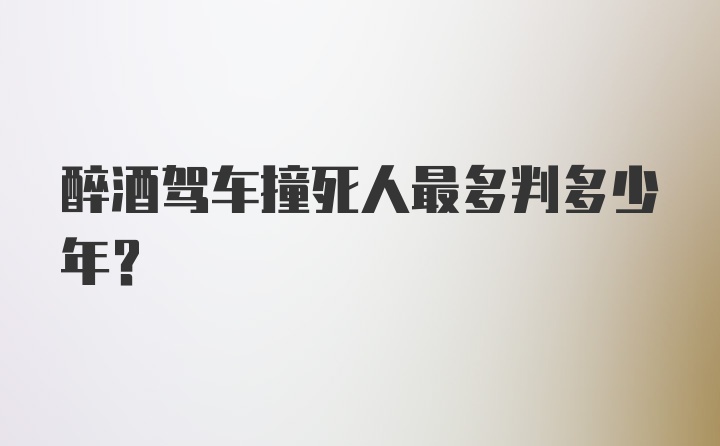 醉酒驾车撞死人最多判多少年？