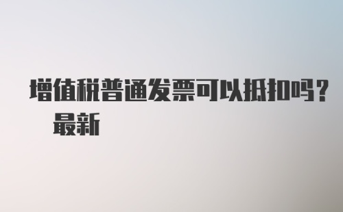 增值税普通发票可以抵扣吗? 最新