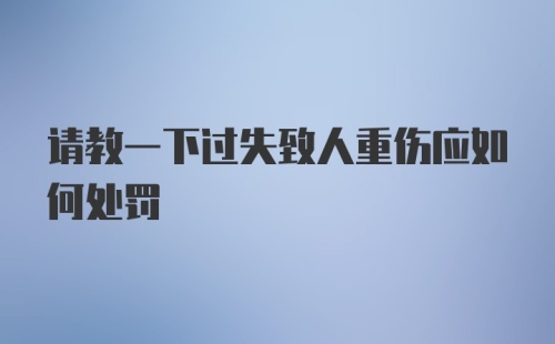 请教一下过失致人重伤应如何处罚