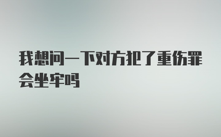 我想问一下对方犯了重伤罪会坐牢吗