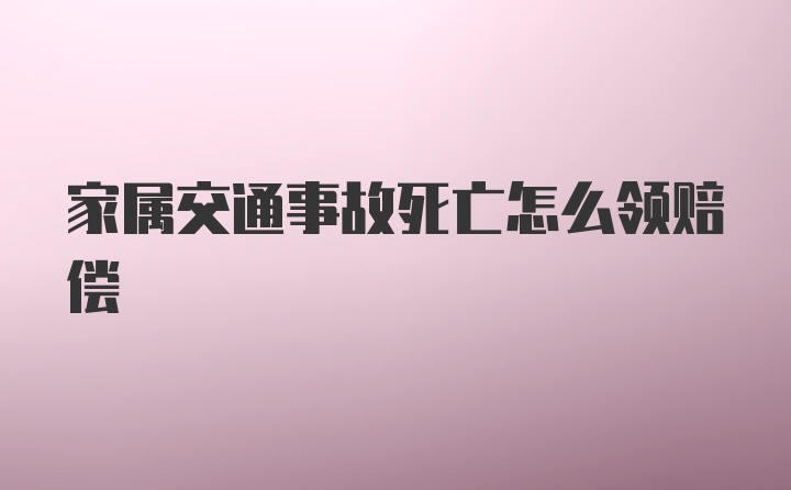 家属交通事故死亡怎么领赔偿