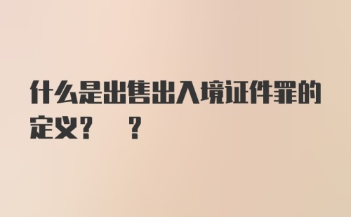 什么是出售出入境证件罪的定义? ?