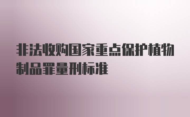 非法收购国家重点保护植物制品罪量刑标准