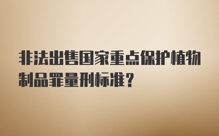 非法出售国家重点保护植物制品罪量刑标准？