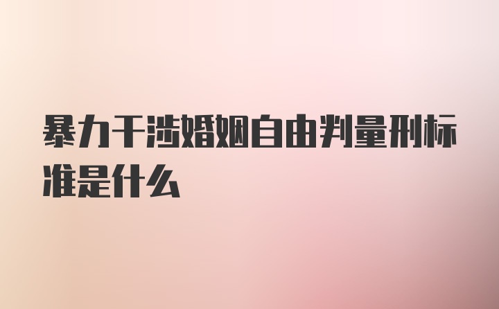 暴力干涉婚姻自由判量刑标准是什么