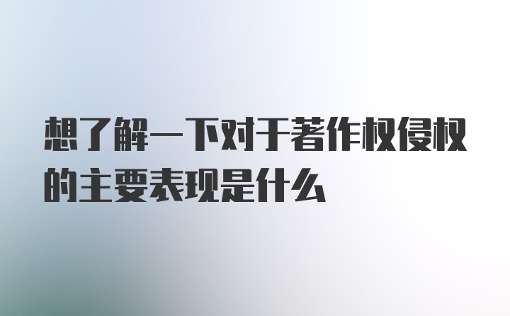 想了解一下对于著作权侵权的主要表现是什么