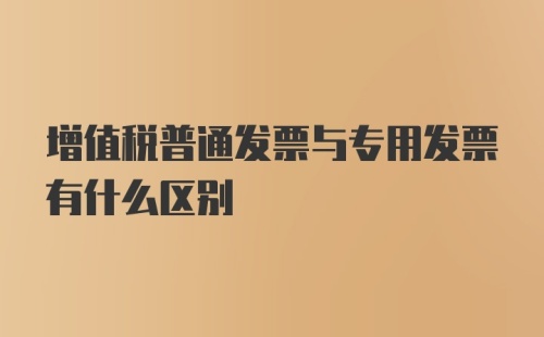 增值税普通发票与专用发票有什么区别