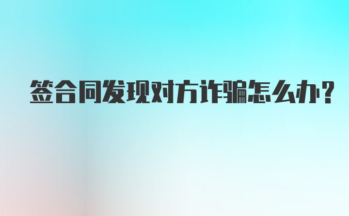 签合同发现对方诈骗怎么办？