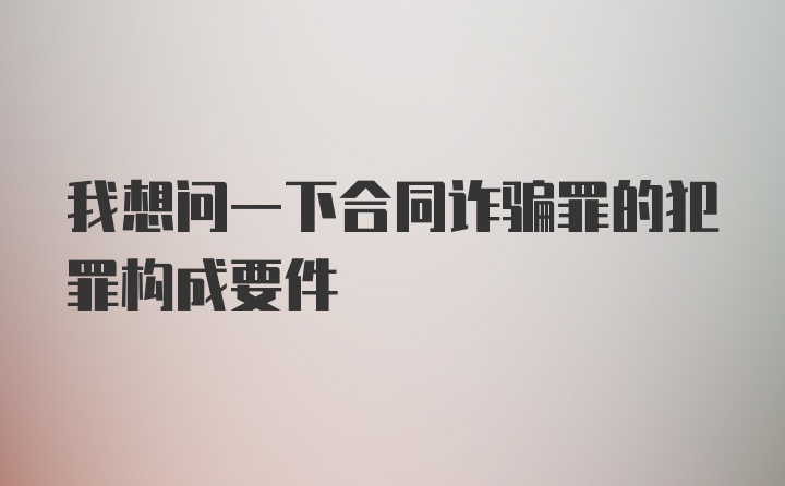 我想问一下合同诈骗罪的犯罪构成要件