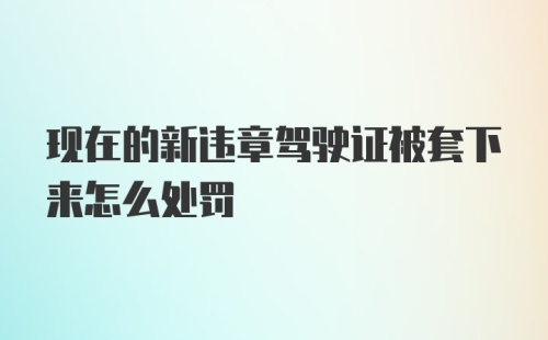 现在的新违章驾驶证被套下来怎么处罚