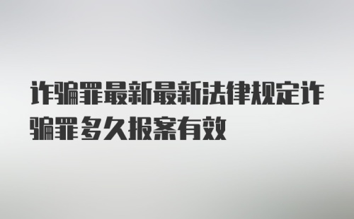 诈骗罪最新最新法律规定诈骗罪多久报案有效