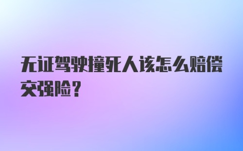 无证驾驶撞死人该怎么赔偿交强险?