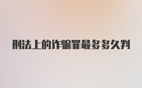 刑法上的诈骗罪最多多久判