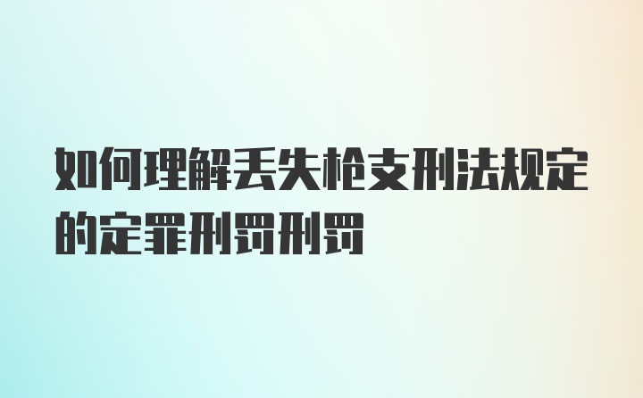 如何理解丢失枪支刑法规定的定罪刑罚刑罚